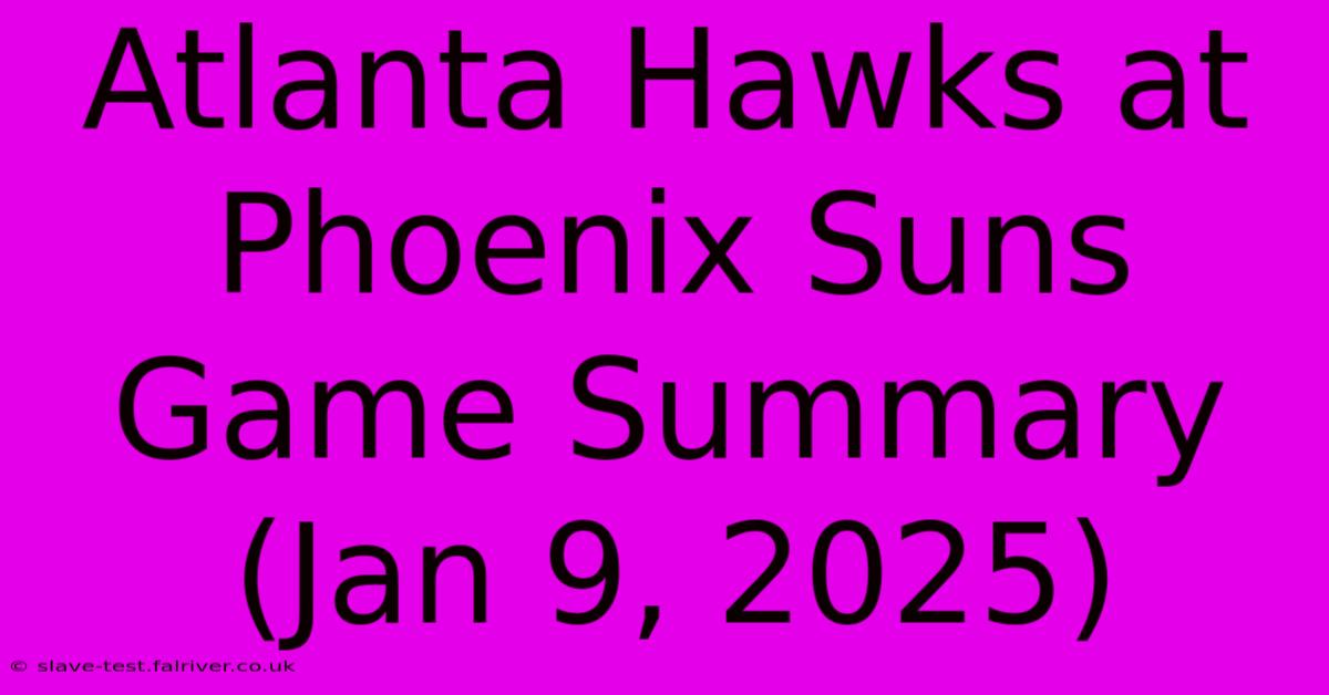 Atlanta Hawks At Phoenix Suns Game Summary (Jan 9, 2025)