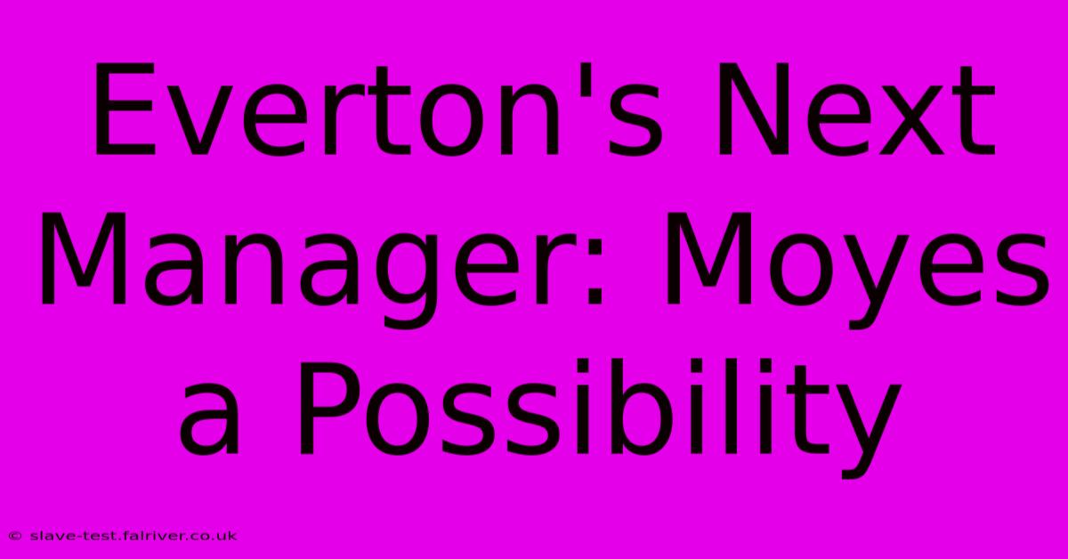 Everton's Next Manager: Moyes A Possibility