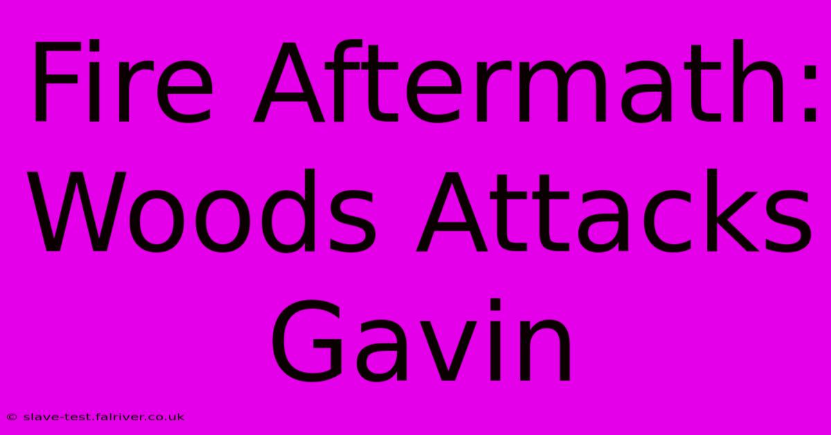 Fire Aftermath: Woods Attacks Gavin