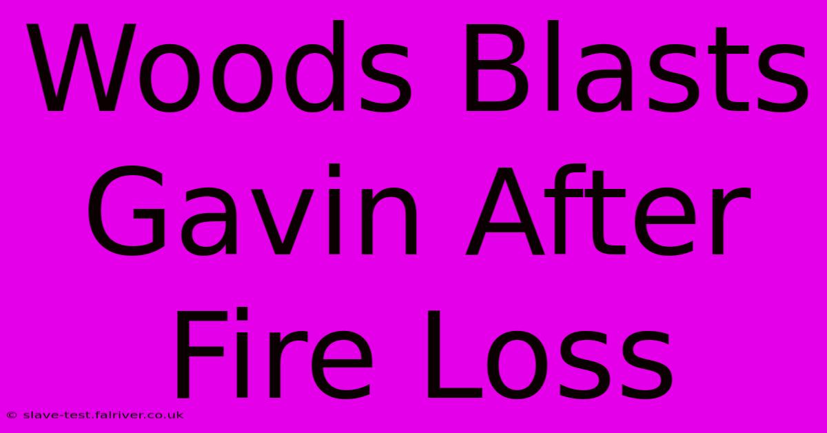 Woods Blasts Gavin After Fire Loss