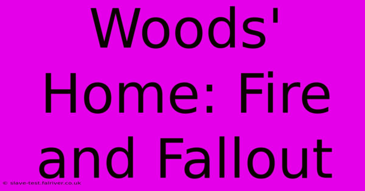 Woods' Home: Fire And Fallout